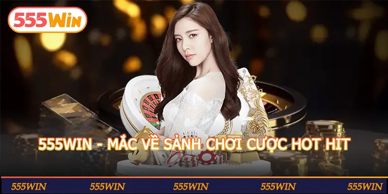 555WIN - MẮC VỀ SẢNH CHƠI CƯỢC HOT HIT