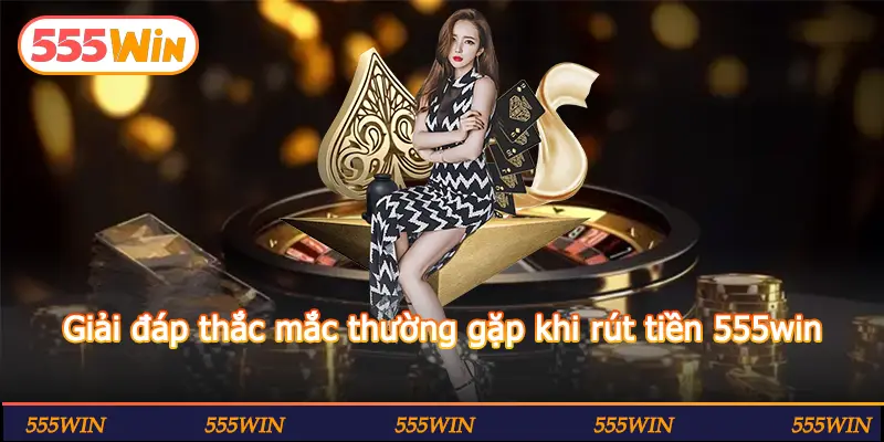 Giải đáp thắc mắc thường gặp khi rút tiền 555win