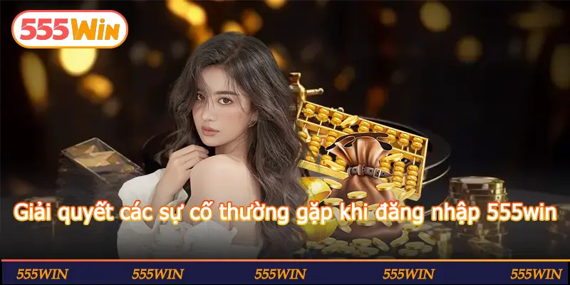 Giải quyết các sự cố thường gặp khi đăng nhập 555win