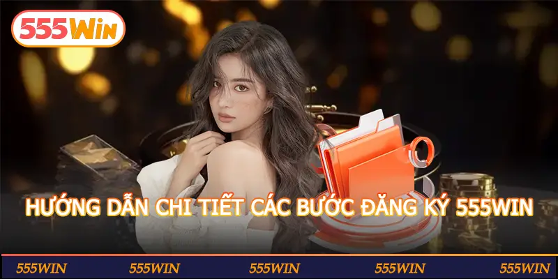 HƯỚNG DẪN CHI TIẾT CÁC BƯỚC ĐĂNG KÝ 555WIN